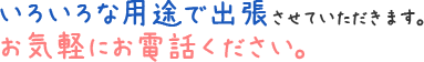 色々な用途で出張させていただきます。